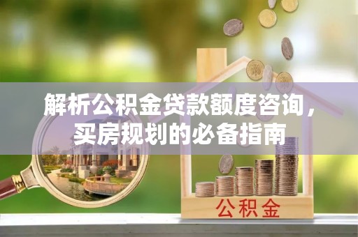 苍梧解析公积金贷款额度咨询，买房规划的必备指南
