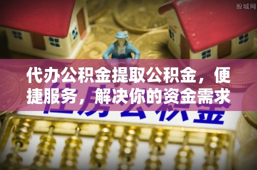 苍梧代办公积金提取公积金，便捷服务，解决你的资金需求