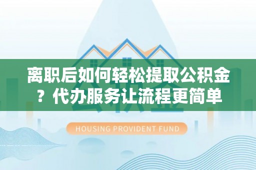 苍梧离职后如何轻松提取公积金？代办服务让流程更简单