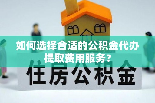 苍梧如何选择合适的公积金代办提取费用服务？