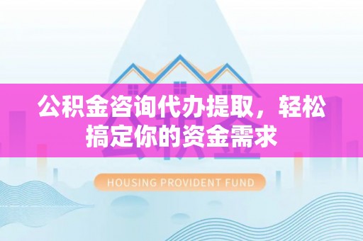苍梧公积金咨询代办提取，轻松搞定你的资金需求