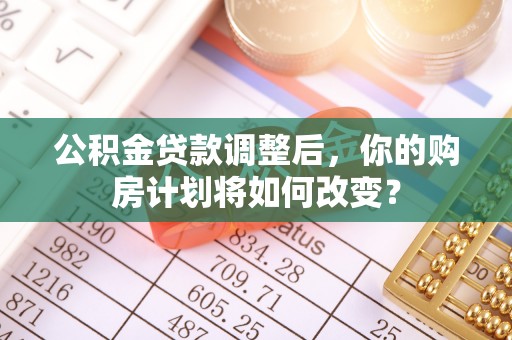 苍梧公积金贷款调整后，你的购房计划将如何改变？
