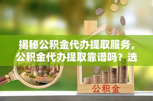 苍梧揭秘公积金代办提取服务，公积金代办提取靠谱吗？选择需谨慎