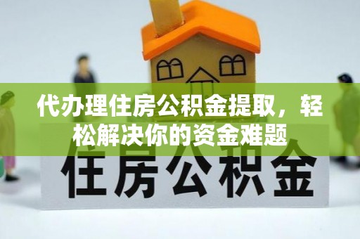 苍梧代办理住房公积金提取，轻松解决你的资金难题
