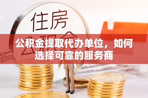 苍梧公积金提取代办单位，如何选择可靠的服务商