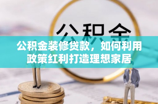 苍梧公积金装修贷款，如何利用政策红利打造理想家居