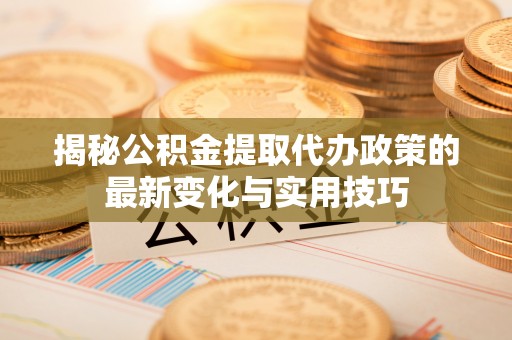 苍梧揭秘公积金提取代办政策的最新变化与实用技巧