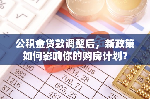 苍梧公积金贷款调整后，新政策如何影响你的购房计划？