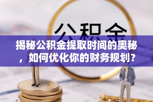 苍梧揭秘公积金提取时间的奥秘，如何优化你的财务规划？