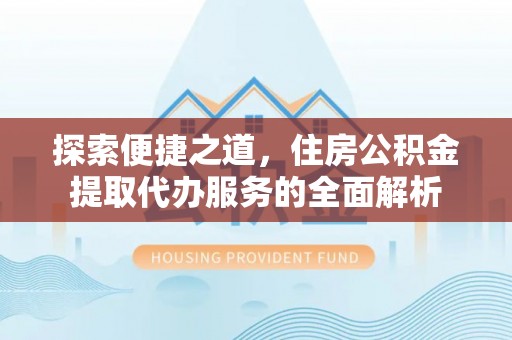 苍梧探索便捷之道，住房公积金提取代办服务的全面解析
