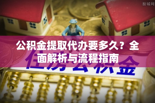 苍梧公积金提取代办要多久？全面解析与流程指南