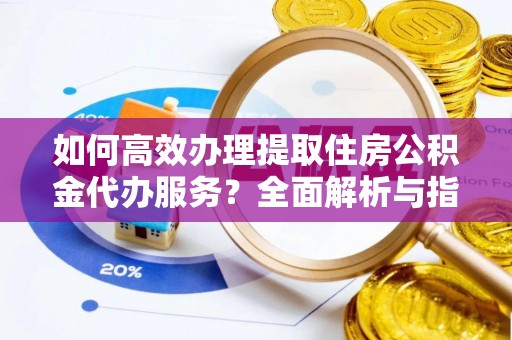 苍梧如何高效办理提取住房公积金代办服务？全面解析与指南