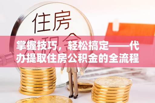 苍梧掌握技巧，轻松搞定——代办提取住房公积金的全流程解析