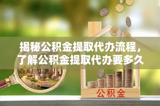 苍梧揭秘公积金提取代办流程，了解公积金提取代办要多久的关键因素