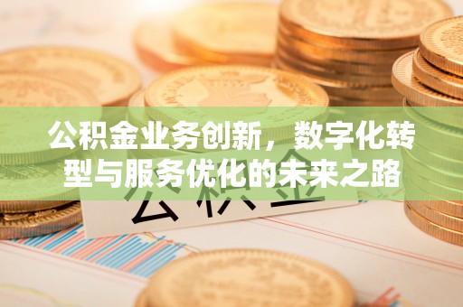 苍梧公积金业务创新，数字化转型与服务优化的未来之路