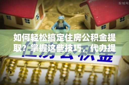 苍梧如何轻松搞定住房公积金提取？掌握这些技巧，代办提取住房公积金不再难