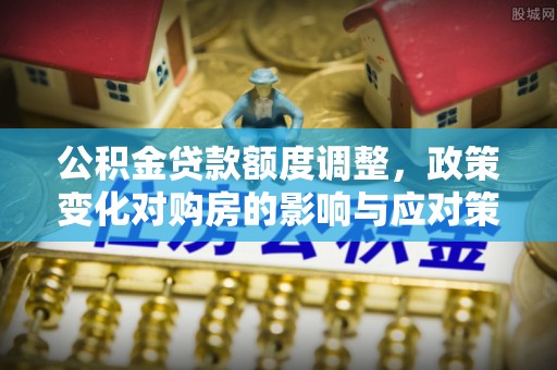 苍梧公积金贷款额度调整，政策变化对购房的影响与应对策略