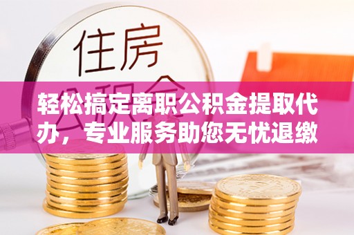 苍梧轻松搞定离职公积金提取代办，专业服务助您无忧退缴