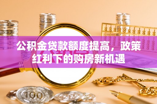 苍梧公积金贷款额度提高，政策红利下的购房新机遇