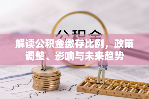 苍梧解读公积金缴存比例，政策调整、影响与未来趋势