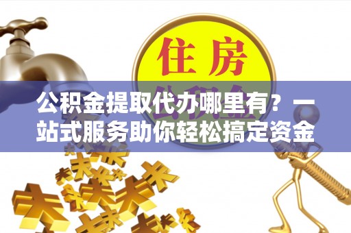 苍梧公积金提取代办哪里有？一站式服务助你轻松搞定资金难题