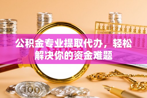 苍梧公积金专业提取代办，轻松解决你的资金难题