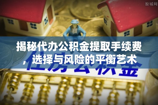 苍梧揭秘代办公积金提取手续费，选择与风险的平衡艺术