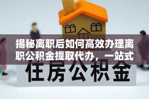 苍梧揭秘离职后如何高效办理离职公积金提取代办，一站式服务全解析