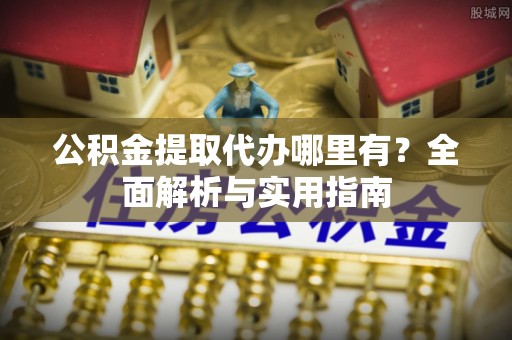 苍梧公积金提取代办哪里有？全面解析与实用指南