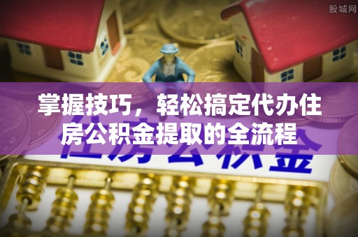 苍梧掌握技巧，轻松搞定代办住房公积金提取的全流程