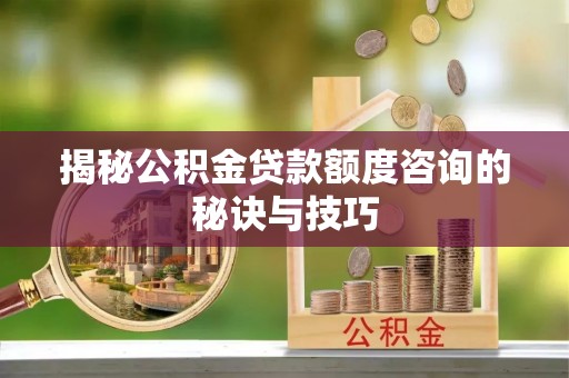 苍梧揭秘公积金贷款额度咨询的秘诀与技巧