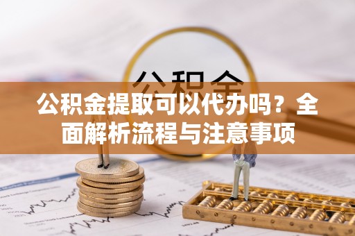 苍梧公积金提取可以代办吗？全面解析流程与注意事项