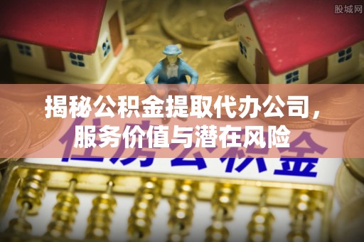 苍梧揭秘公积金提取代办公司，服务价值与潜在风险