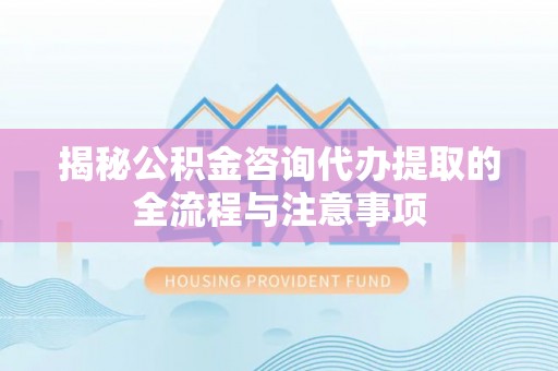 苍梧揭秘公积金咨询代办提取的全流程与注意事项