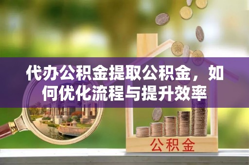 苍梧代办公积金提取公积金，如何优化流程与提升效率