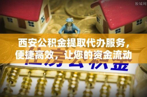 苍梧西安公积金提取代办服务，便捷高效，让您的资金流动无忧