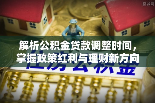 苍梧解析公积金贷款调整时间，掌握政策红利与理财新方向