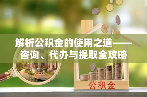 苍梧解析公积金的使用之道——咨询、代办与提取全攻略