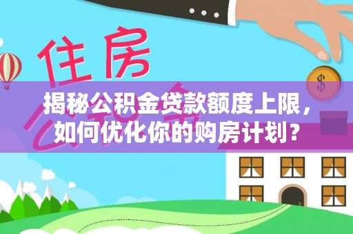苍梧揭秘公积金贷款额度上限，如何优化你的购房计划？