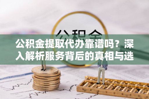 苍梧公积金提取代办靠谱吗？深入解析服务背后的真相与选择指南