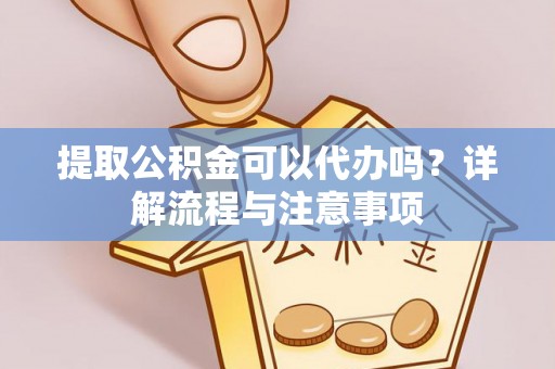 苍梧提取公积金可以代办吗？详解流程与注意事项