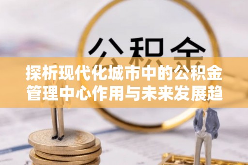 苍梧探析现代化城市中的公积金管理中心作用与未来发展趋势