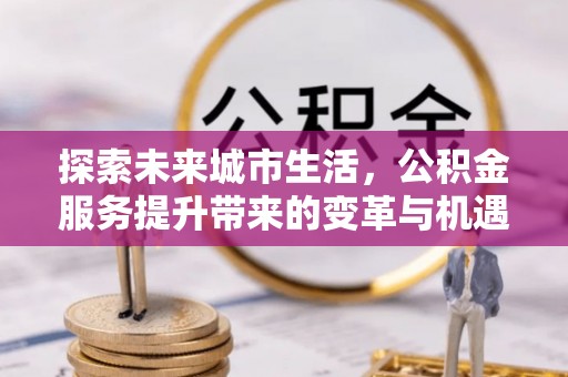 苍梧探索未来城市生活，公积金服务提升带来的变革与机遇