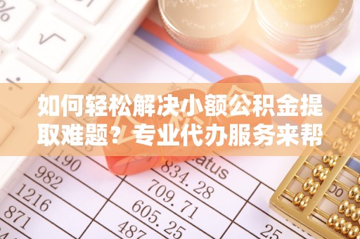 苍梧如何轻松解决小额公积金提取难题？专业代办服务来帮忙