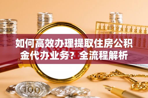 苍梧如何高效办理提取住房公积金代办业务？全流程解析