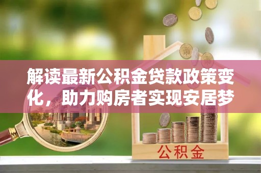 苍梧解读最新公积金贷款政策变化，助力购房者实现安居梦想
