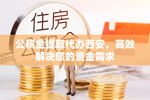 苍梧公积金提取代办西安，高效解决您的资金需求