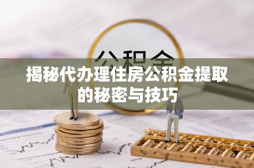 苍梧揭秘代办理住房公积金提取的秘密与技巧