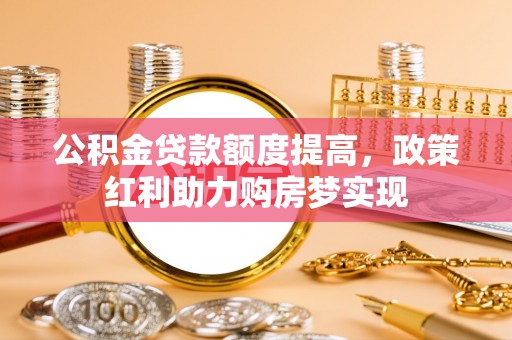 苍梧公积金贷款额度提高，政策红利助力购房梦实现