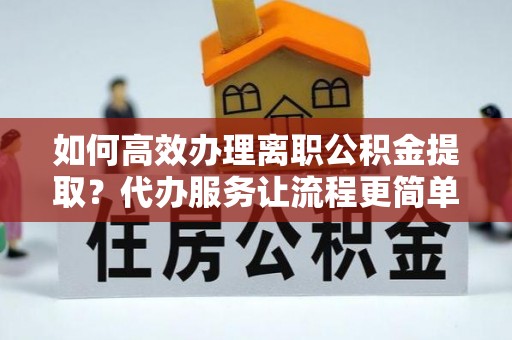 苍梧如何高效办理离职公积金提取？代办服务让流程更简单